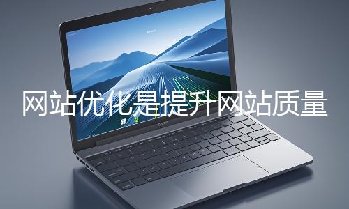 網(wǎng)站優(yōu)化是提升網(wǎng)站質(zhì)量與用戶體驗、增強搜索引擎友好性的系統(tǒng)工程